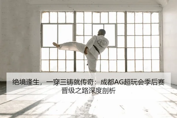 绝境逢生，一穿三铸就传奇：成都AG超玩会季后赛晋级之路深度剖析