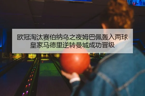 欧冠淘汰赛伯纳乌之夜姆巴佩轰入两球 皇家马德里逆转曼城成功晋级